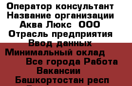 Оператор-консультант › Название организации ­ Аква Люкс, ООО › Отрасль предприятия ­ Ввод данных › Минимальный оклад ­ 30 000 - Все города Работа » Вакансии   . Башкортостан респ.,Баймакский р-н